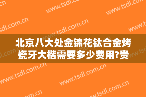 北京八大处金锦花钛合金烤瓷牙大楷需要多少费用?贵不贵?