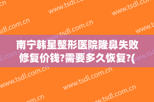 南宁韩星整形医院隆鼻失败修复价钱?需要多久恢复?(南宁隆鼻子修复)