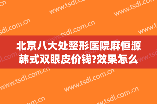 北京八大处整形医院麻恒源韩式双眼皮价钱?效果怎么样?(北京哪家双眼皮整形好)