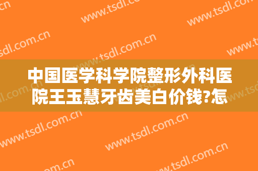 中国医学科学院整形外科医院王玉慧牙齿美白价钱?怎么样?