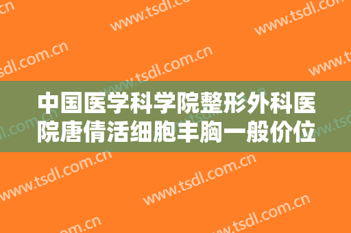 中国医学科学院整形外科医院唐倩活细胞丰胸一般价位是多少?多长时间恢复?