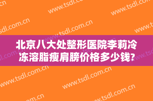 北京八大处整形医院李莉冷冻溶脂瘦肩膀价格多少钱?靠谱吗?