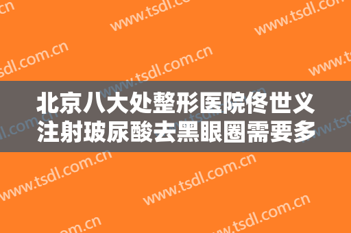 北京八大处整形医院佟世义注射玻尿酸去黑眼圈需要多少费用?好不好?