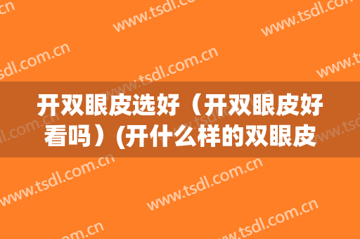 开双眼皮选好（开双眼皮好看吗）(开什么样的双眼皮好看)
