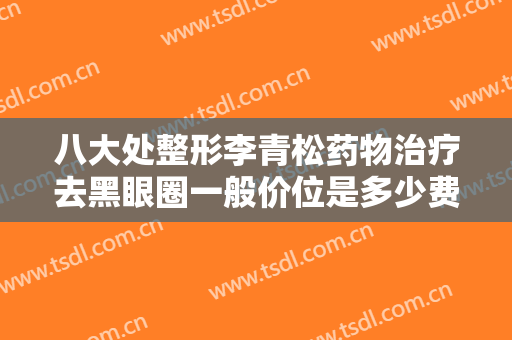 八大处整形李青松药物治疗去黑眼圈一般价位是多少费用?有哪些优势?