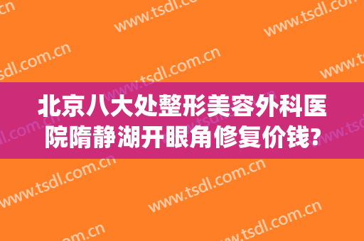 北京八大处整形美容外科医院隋静湖开眼角修复价钱?靠谱吗?(清静医美整形医院)