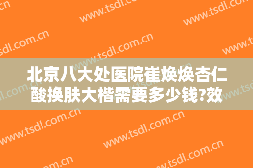 北京八大处医院崔焕焕杏仁酸换肤大楷需要多少钱?效果怎么样?