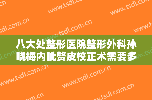 八大处整形医院整形外科孙晓梅内眦赘皮校正术需要多少费用?多长时间恢复?