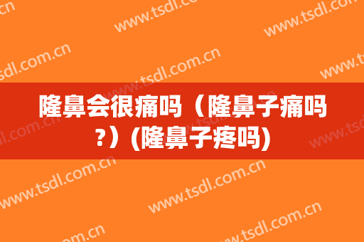 隆鼻会很痛吗（隆鼻子痛吗?）(隆鼻子疼吗)