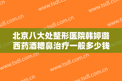 北京八大处整形医院韩婷璐西药酒糟鼻治疗一般多少钱?好不好?