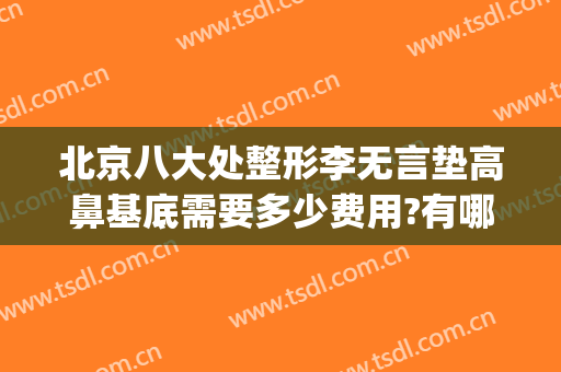 北京八大处整形李无言垫高鼻基底需要多少费用?有哪些优势?(鼻子整形大概需要多少费用 知乎)