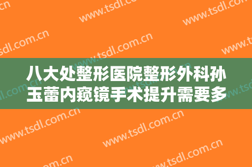 八大处整形医院整形外科孙玉蕾内窥镜手术提升需要多少费用?需要多久恢复?