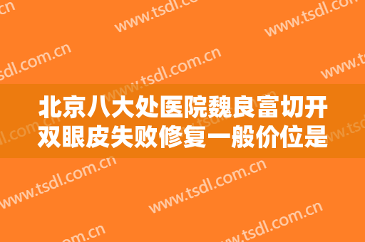 北京八大处医院魏良富切开双眼皮失败修复一般价位是多少钱?效果怎么样?