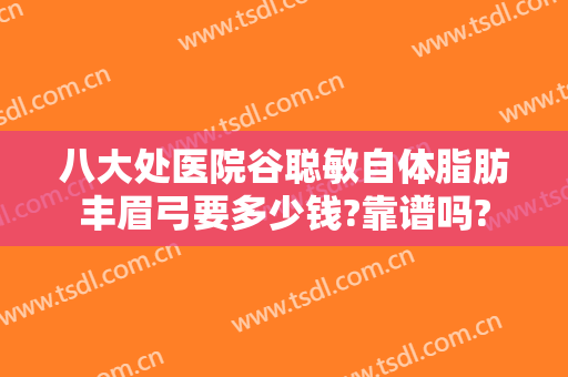 八大处医院谷聪敏自体脂肪丰眉弓要多少钱?靠谱吗?