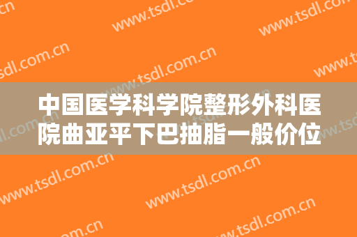 中国医学科学院整形外科医院曲亚平下巴抽脂一般价位是多少?靠谱吗?
