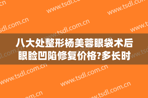 八大处整形杨美蓉眼袋术后眼睑凹陷修复价格?多长时间恢复?(下睑袋整复术)