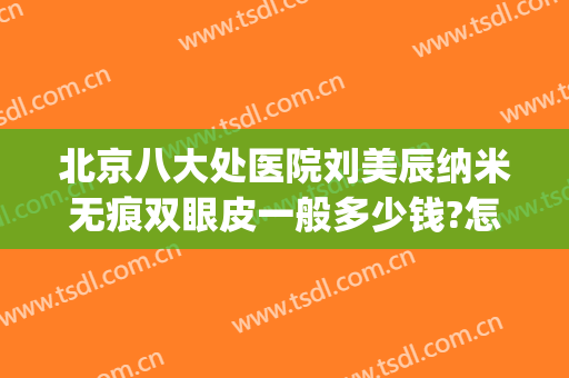 北京八大处医院刘美辰纳米无痕双眼皮一般多少钱?怎么样?(北京八大处医院割双眼皮价格)