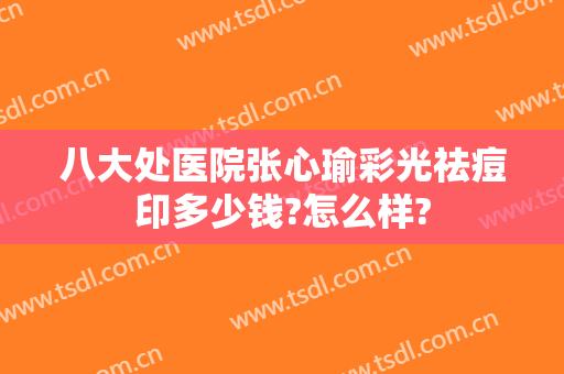 八大处医院张心瑜彩光祛痘印多少钱?怎么样?