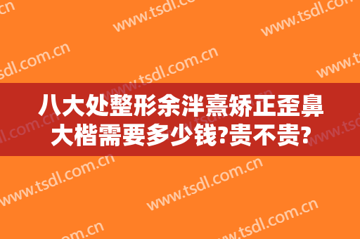 八大处整形余泮熹矫正歪鼻大楷需要多少钱?贵不贵?