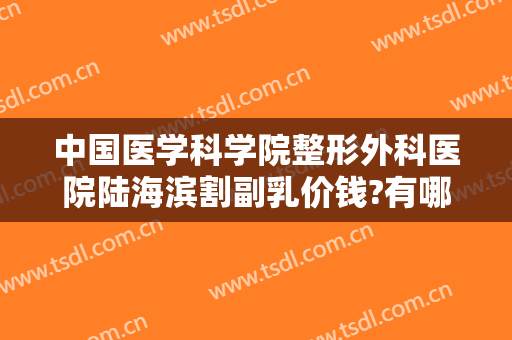 中国医学科学院整形外科医院陆海滨割副乳价钱?有哪些优势?