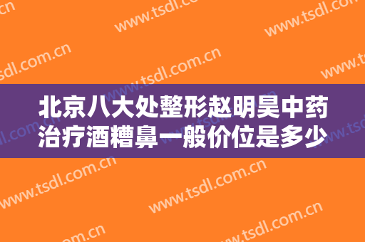 北京八大处整形赵明昊中药治疗酒糟鼻一般价位是多少费用?多长时间恢复?