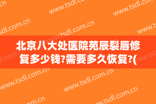 北京八大处医院苑辰裂唇修复多少钱?需要多久恢复?(北京唇裂修复最好的医院)