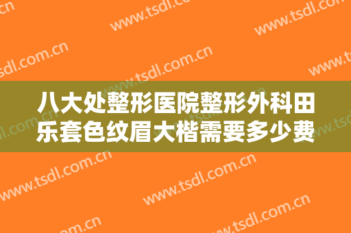 八大处整形医院整形外科田乐套色纹眉大楷需要多少费用?多长时间恢复?