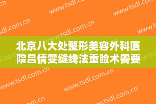北京八大处整形美容外科医院吕倩雯缝线法重睑术需要多少费用?需要多久恢复?