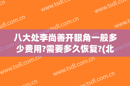 八大处李尚善开眼角一般多少费用?需要多久恢复?(北京八大处双眼皮修复多少钱)