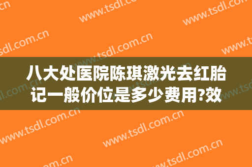 八大处医院陈琪激光去红胎记一般价位是多少费用?效果怎么样?(北京八大处医院治疗胎记吗)