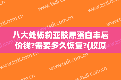 八大处杨莉亚胶原蛋白丰唇价钱?需要多久恢复?(胶原蛋白可以丰唇吗)