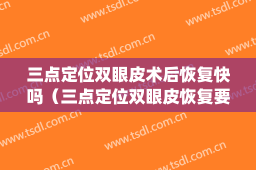 三点定位双眼皮术后恢复快吗（三点定位双眼皮恢复要多久）(三点定位双眼皮可以恢复原来的样子吗?)