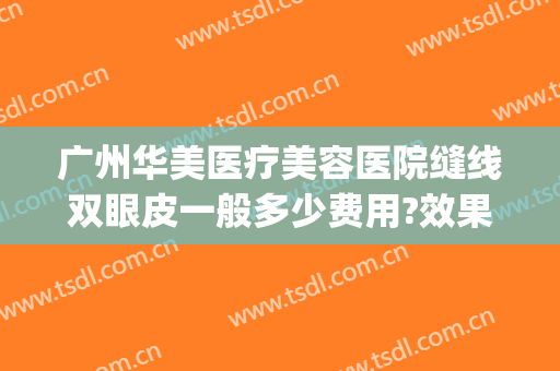 广州华美医疗美容医院缝线双眼皮一般多少费用?效果怎么样?(广州华美医疗整形医院怎么样)