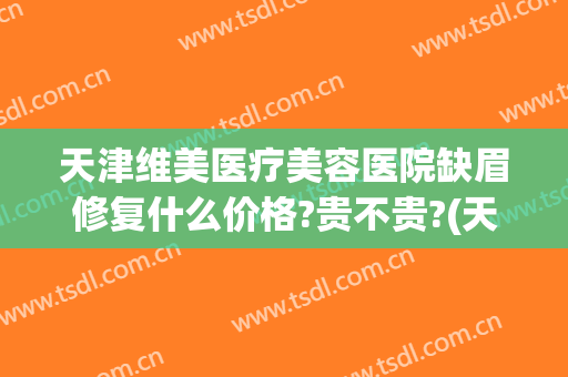 天津维美医疗美容医院缺眉修复什么价格?贵不贵?(天津维美医疗美容医院简介)