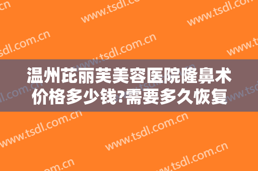温州芘丽芙美容医院隆鼻术价格多少钱?需要多久恢复?