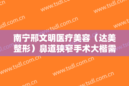 南宁邢文明医疗美容（达美整形）鼻道狭窄手术大楷需要多少费用?好不好?
