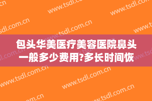 包头华美医疗美容医院鼻头一般多少费用?多长时间恢复?(包头市华美医疗美容医院)