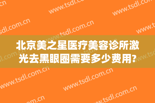 北京美之星医疗美容诊所激光去黑眼圈需要多少费用?效果怎么样?(医疗美容祛黑眼圈)