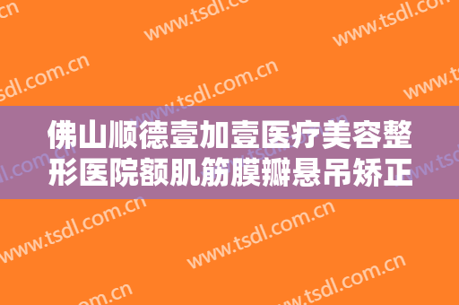 佛山顺德壹加壹医疗美容整形医院额肌筋膜瓣悬吊矫正上睑下垂一般多少费用?效果怎么样?