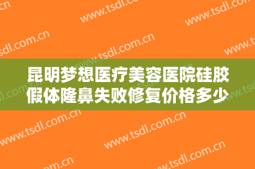 昆明梦想医疗美容医院硅胶假体隆鼻失败修复价格多少钱?效果怎么样?