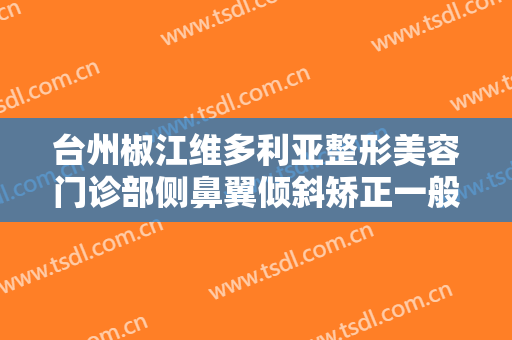 台州椒江维多利亚整形美容门诊部侧鼻翼倾斜矫正一般价位是多少?效果怎么样?