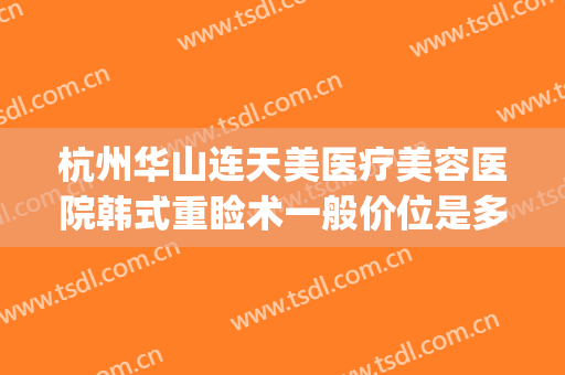 杭州华山连天美医疗美容医院韩式重睑术一般价位是多少钱?怎么样?(杭州华山连天美医疗美容医院电话)