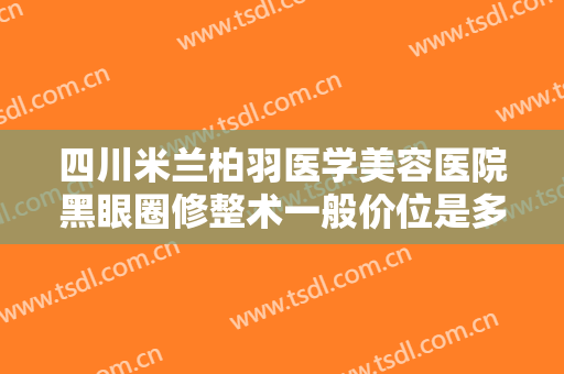 四川米兰柏羽医学美容医院黑眼圈修整术一般价位是多少?有哪些优势?