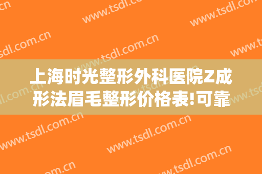 上海时光整形外科医院Z成形法眉毛整形价格表!可靠吗?(上海时光整形美容医院双眼皮割的怎么样)