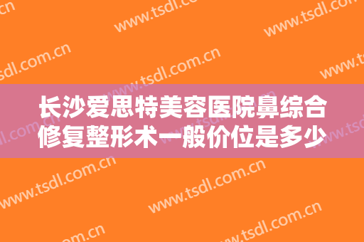 长沙爱思特美容医院鼻综合修复整形术一般价位是多少?需要多久恢复?