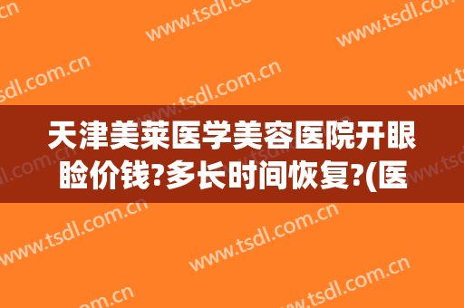 天津美莱医学美容医院开眼睑价钱?多长时间恢复?(医美开眼角多少钱)