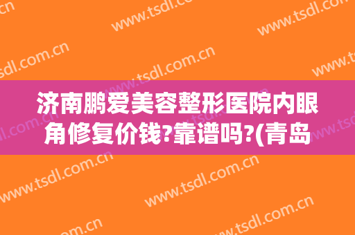 济南鹏爱美容整形医院内眼角修复价钱?靠谱吗?(青岛眼部整形美容价钱)