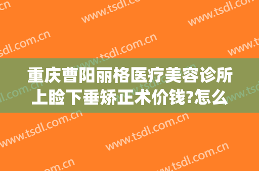 重庆曹阳丽格医疗美容诊所上睑下垂矫正术价钱?怎么样?(曹阳丽格医院割双眼皮)