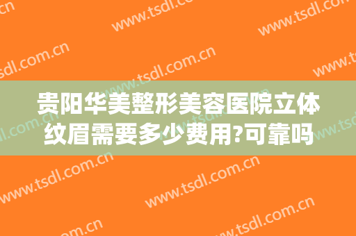 贵阳华美整形美容医院立体纹眉需要多少费用?可靠吗?(贵阳华美整形美容医院怎么样?)