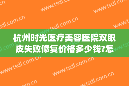 杭州时光医疗美容医院双眼皮失败修复价格多少钱?怎么样?(杭州时光医疗整形医院)